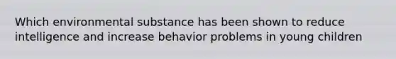 Which environmental substance has been shown to reduce intelligence and increase behavior problems in young children