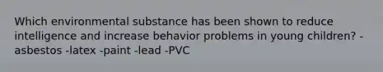 Which environmental substance has been shown to reduce intelligence and increase behavior problems in young children? -asbestos -latex -paint -lead -PVC