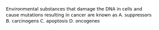 Environmental substances that damage the DNA in cells and cause mutations resulting in cancer are known as A. suppressors B. carcinogens C. apoptosis D. oncogenes