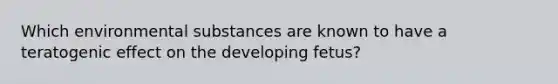 Which environmental substances are known to have a teratogenic effect on the developing fetus?