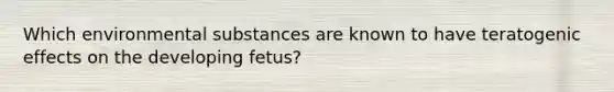 Which environmental substances are known to have teratogenic effects on the developing fetus?