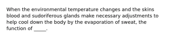 When the environmental temperature changes and the skins blood and sudoriferous glands make necessary adjustments to help cool down the body by the evaporation of sweat, the function of _____.