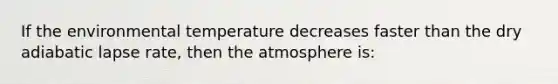 If the environmental temperature decreases faster than the dry adiabatic lapse rate, then the atmosphere is: