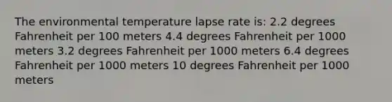 The environmental temperature lapse rate is: 2.2 degrees Fahrenheit per 100 meters 4.4 degrees Fahrenheit per 1000 meters 3.2 degrees Fahrenheit per 1000 meters 6.4 degrees Fahrenheit per 1000 meters 10 degrees Fahrenheit per 1000 meters