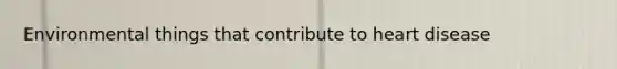 Environmental things that contribute to heart disease