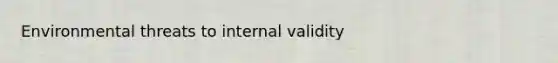 Environmental threats to internal validity