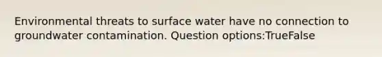 Environmental threats to surface water have no connection to groundwater contamination. Question options:TrueFalse