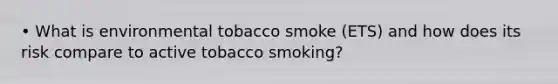 • What is environmental tobacco smoke (ETS) and how does its risk compare to active tobacco smoking?