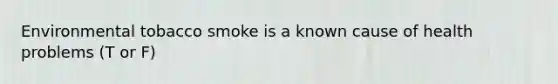 Environmental tobacco smoke is a known cause of health problems (T or F)