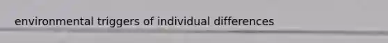environmental triggers of individual differences