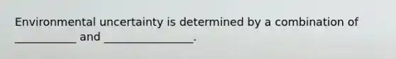 Environmental uncertainty is determined by a combination of​ ___________ and​ ________________.