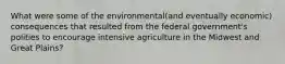 What were some of the environmental(and eventually economic) consequences that resulted from the federal government's polities to encourage intensive agriculture in the Midwest and Great Plains?