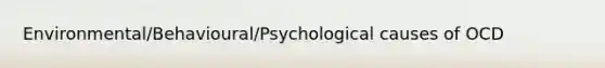 Environmental/Behavioural/Psychological causes of OCD