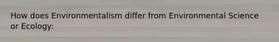 How does Environmentalism differ from Environmental Science or Ecology:
