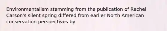 Environmentalism stemming from the publication of Rachel Carson's silent spring differed from earlier North American conservation perspectives by