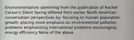 Environmentalism stemming from the publication of Rachel Carson's Silent Spring differed from earlier North American conservation perspectives by: focusing on human population growth. placing more emphasis on environmental pollution problems emphasizing international problems encouraging energy efficiency None of the above