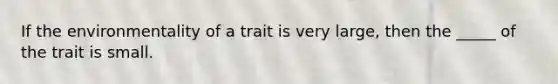 If the environmentality of a trait is very large, then the _____ of the trait is small.