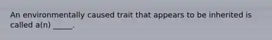 An environmentally caused trait that appears to be inherited is called a(n) _____.