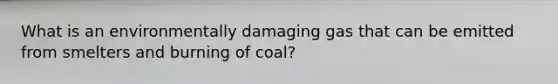 What is an environmentally damaging gas that can be emitted from smelters and burning of coal?