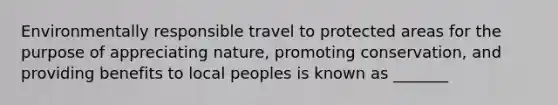 Environmentally responsible travel to protected areas for the purpose of appreciating nature, promoting conservation, and providing benefits to local peoples is known as _______