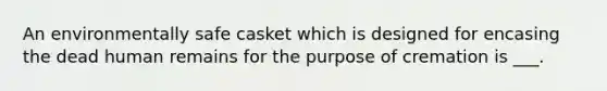 An environmentally safe casket which is designed for encasing the dead human remains for the purpose of cremation is ___.