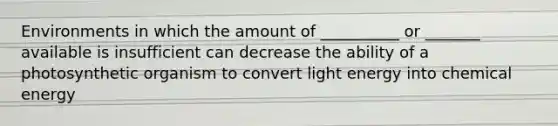 Environments in which the amount of __________ or _______ available is insufficient can decrease the ability of a photosynthetic organism to convert light energy into chemical energy