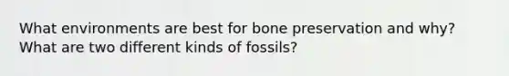 What environments are best for bone preservation and why? What are two different kinds of fossils?