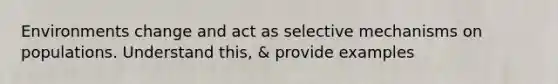 Environments change and act as selective mechanisms on populations. Understand this, & provide examples