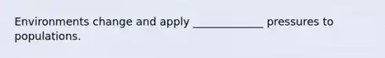 Environments change and apply _____________ pressures to populations.