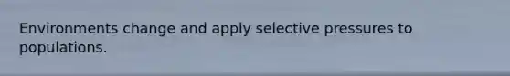 Environments change and apply selective pressures to populations.