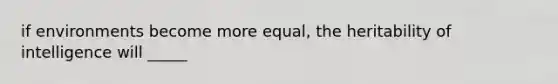 if environments become more equal, the heritability of intelligence will _____