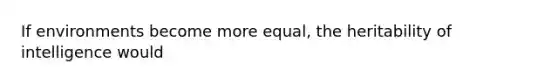 If environments become more equal, the heritability of intelligence would