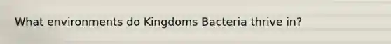 What environments do Kingdoms Bacteria thrive in?