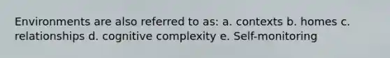 Environments are also referred to as: a. contexts b. homes c. relationships d. cognitive complexity e. Self-monitoring