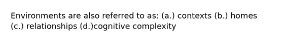 Environments are also referred to as: (a.) contexts (b.) homes (c.) relationships (d.)cognitive complexity