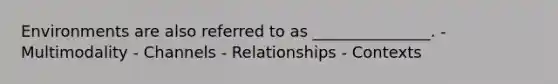 Environments are also referred to as _______________. - Multimodality - Channels - Relationships - Contexts