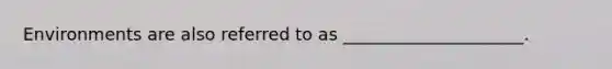 Environments are also referred to as _____________________.