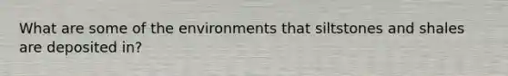 What are some of the environments that siltstones and shales are deposited in?