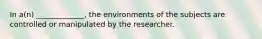 In a(n) _____________, the environments of the subjects are controlled or manipulated by the researcher.