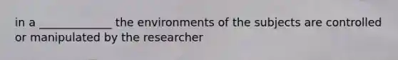 in a _____________ the environments of the subjects are controlled or manipulated by the researcher