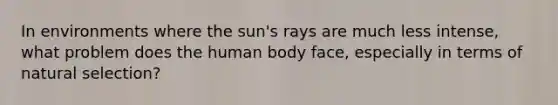 In environments where the sun's rays are much less intense, what problem does the human body face, especially in terms of natural selection?