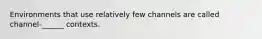Environments that use relatively few channels are called channel-______ contexts.