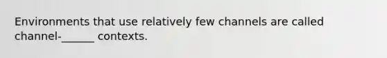 Environments that use relatively few channels are called channel-______ contexts.