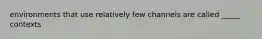 environments that use relatively few channels are called _____ contexts