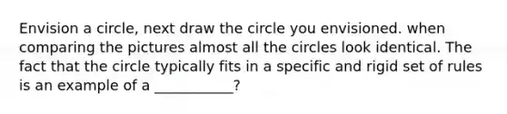 Envision a circle, next draw the circle you envisioned. when comparing the pictures almost all the circles look identical. The fact that the circle typically fits in a specific and rigid set of rules is an example of a ___________?