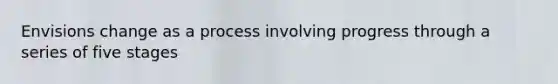Envisions change as a process involving progress through a series of five stages