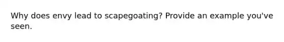 Why does envy lead to scapegoating? Provide an example you've seen.