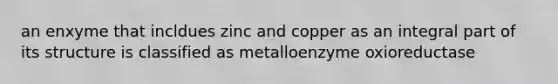 an enxyme that incldues zinc and copper as an integral part of its structure is classified as metalloenzyme oxioreductase