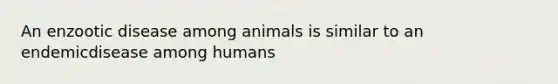 An enzootic disease among animals is similar to an endemicdisease among humans