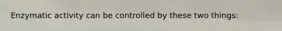 Enzymatic activity can be controlled by these two things: